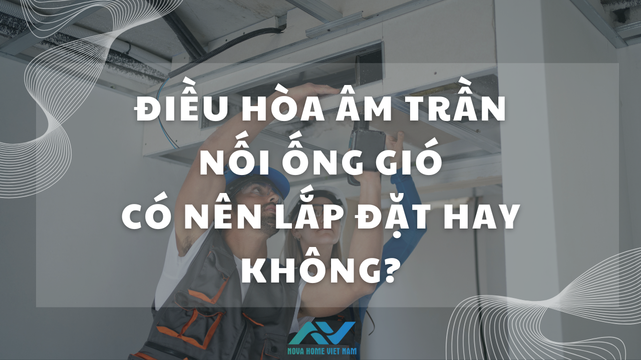 Điều hòa âm trần nối ống gió có nên lắp đặt hay không?