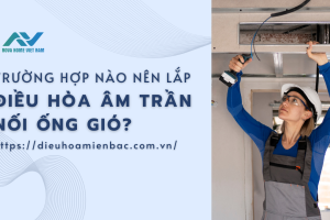 Trường hợp nào nên lắp điều hòa âm trần nối ống gió?